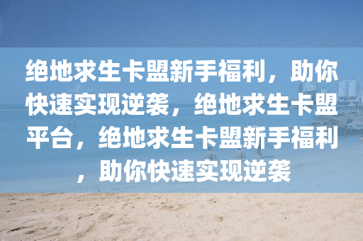 绝地求生卡盟新手福利，助你快速实现逆袭，绝地求生卡盟平台，绝地求生卡盟新手福利，助你快速实现逆袭