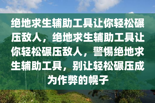 绝地求生辅助工具让你轻松碾压敌人，绝地求生辅助工具让你轻松碾压敌人，警惕绝地求生辅助工具，别让轻松碾压成为作弊的幌子