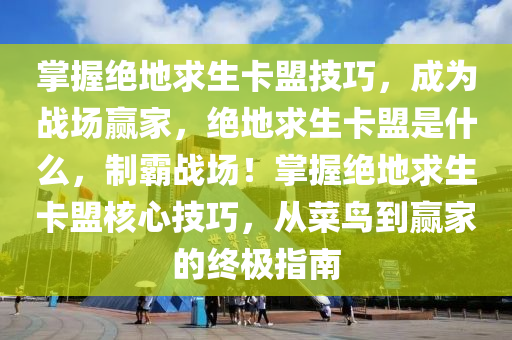 掌握绝地求生卡盟技巧，成为战场赢家，绝地求生卡盟是什么，制霸战场！掌握绝地求生卡盟核心技巧，从菜鸟到赢家的终极指南