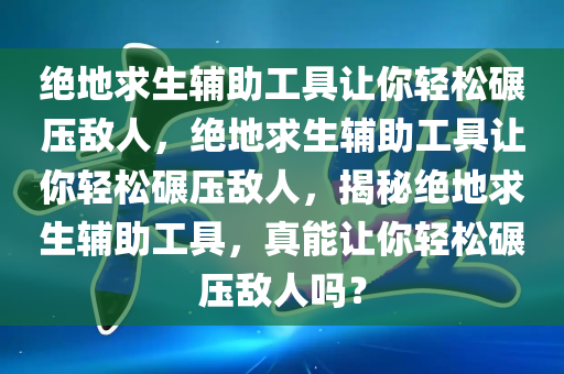 绝地求生辅助工具让你轻松碾压敌人，绝地求生辅助工具让你轻松碾压敌人，揭秘绝地求生辅助工具，真能让你轻松碾压敌人吗？