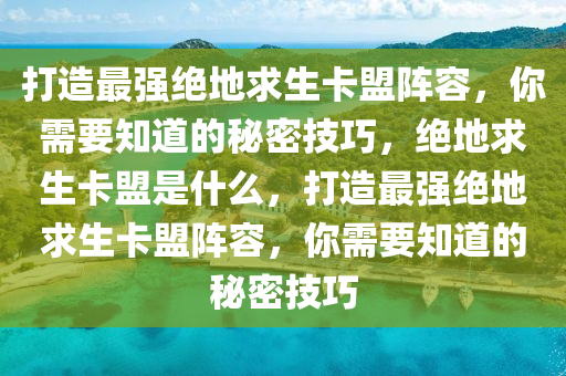 打造最强绝地求生卡盟阵容，你需要知道的秘密技巧，绝地求生卡盟是什么，打造最强绝地求生卡盟阵容，你需要知道的秘密技巧