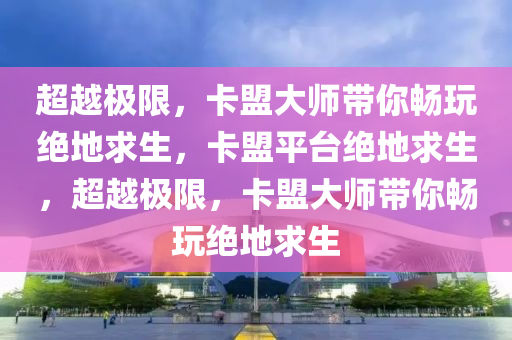 超越极限，卡盟大师带你畅玩绝地求生，卡盟平台绝地求生，超越极限，卡盟大师带你畅玩绝地求生