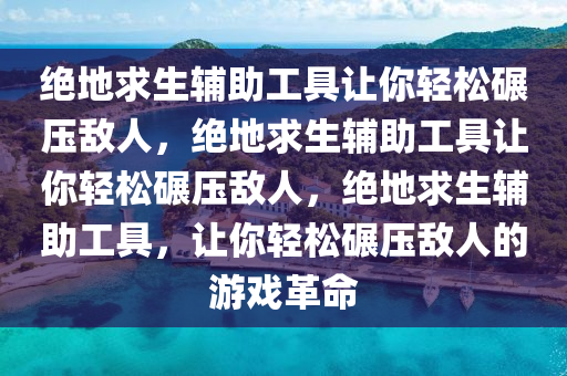 绝地求生辅助工具让你轻松碾压敌人，绝地求生辅助工具让你轻松碾压敌人，绝地求生辅助工具，让你轻松碾压敌人的游戏革命