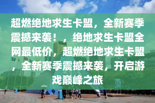 超燃绝地求生卡盟，全新赛季震撼来袭！，绝地求生卡盟全网最低价，超燃绝地求生卡盟，全新赛季震撼来袭，开启游戏巅峰之旅