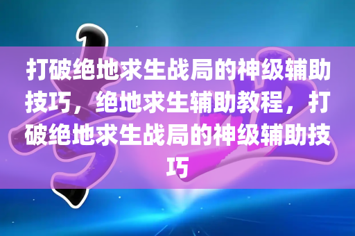 打破绝地求生战局的神级辅助技巧，绝地求生辅助教程，打破绝地求生战局的神级辅助技巧