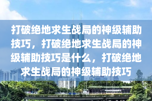 打破绝地求生战局的神级辅助技巧，打破绝地求生战局的神级辅助技巧是什么，打破绝地求生战局的神级辅助技巧