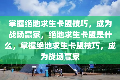 掌握绝地求生卡盟技巧，成为战场赢家，绝地求生卡盟是什么，掌握绝地求生卡盟技巧，成为战场赢家