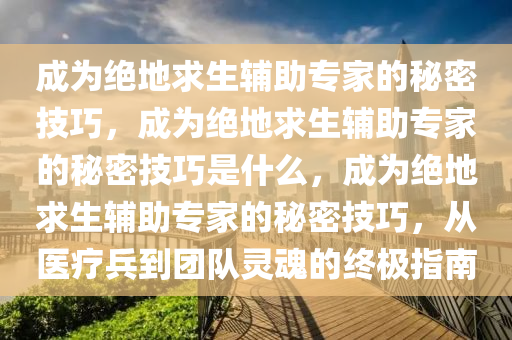 成为绝地求生辅助专家的秘密技巧，成为绝地求生辅助专家的秘密技巧是什么，成为绝地求生辅助专家的秘密技巧，从医疗兵到团队灵魂的终极指南