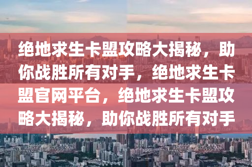 绝地求生卡盟攻略大揭秘，助你战胜所有对手，绝地求生卡盟官网平台，绝地求生卡盟攻略大揭秘，助你战胜所有对手