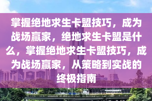掌握绝地求生卡盟技巧，成为战场赢家，绝地求生卡盟是什么，掌握绝地求生卡盟技巧，成为战场赢家，从策略到实战的终极指南