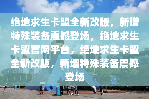 绝地求生卡盟全新改版，新增特殊装备震撼登场，绝地求生卡盟官网平台，绝地求生卡盟全新改版，新增特殊装备震撼登场