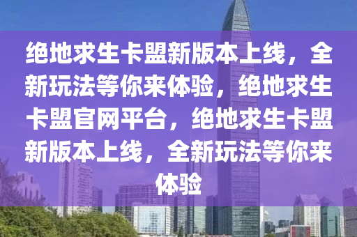 绝地求生卡盟新版本上线，全新玩法等你来体验，绝地求生卡盟官网平台，绝地求生卡盟新版本上线，全新玩法等你来体验