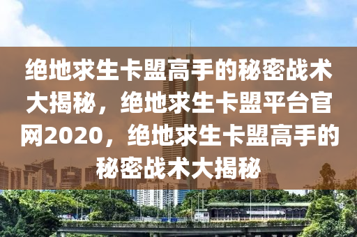 绝地求生卡盟高手的秘密战术大揭秘，绝地求生卡盟平台官网2020，绝地求生卡盟高手的秘密战术大揭秘