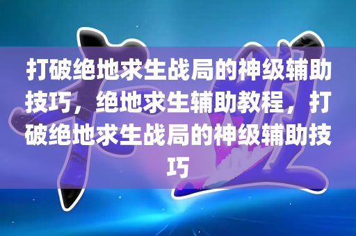 打破绝地求生战局的神级辅助技巧，绝地求生辅助教程，打破绝地求生战局的神级辅助技巧