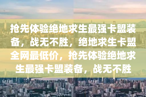 抢先体验绝地求生最强卡盟装备，战无不胜，绝地求生卡盟全网最低价，抢先体验绝地求生最强卡盟装备，战无不胜