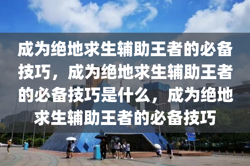 成为绝地求生辅助王者的必备技巧，成为绝地求生辅助王者的必备技巧是什么，成为绝地求生辅助王者的必备技巧