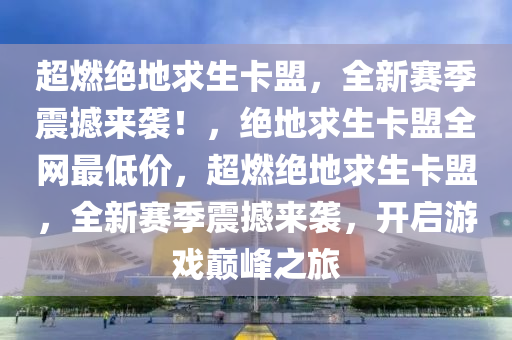 超燃绝地求生卡盟，全新赛季震撼来袭！，绝地求生卡盟全网最低价，超燃绝地求生卡盟，全新赛季震撼来袭，开启游戏巅峰之旅