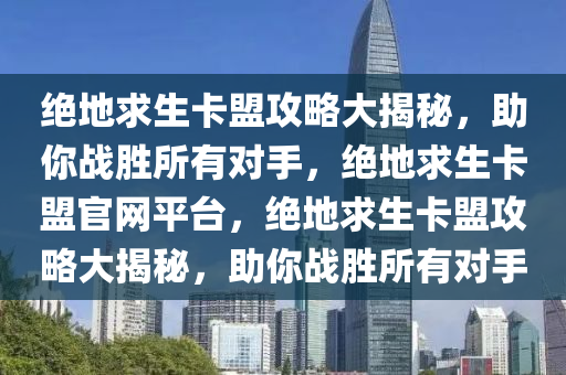 绝地求生卡盟攻略大揭秘，助你战胜所有对手，绝地求生卡盟官网平台，绝地求生卡盟攻略大揭秘，助你战胜所有对手