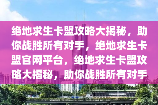 绝地求生卡盟攻略大揭秘，助你战胜所有对手，绝地求生卡盟官网平台，绝地求生卡盟攻略大揭秘，助你战胜所有对手
