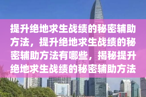 提升绝地求生战绩的秘密辅助方法，提升绝地求生战绩的秘密辅助方法有哪些，揭秘提升绝地求生战绩的秘密辅助方法