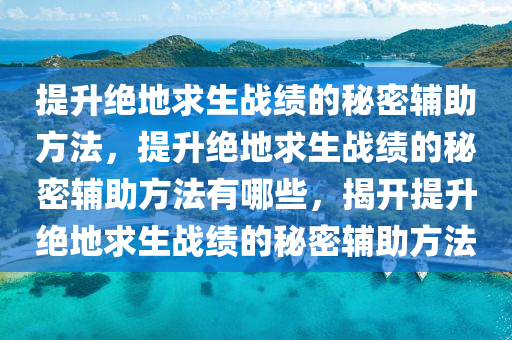 提升绝地求生战绩的秘密辅助方法，提升绝地求生战绩的秘密辅助方法有哪些，揭开提升绝地求生战绩的秘密辅助方法