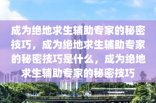 成为绝地求生辅助专家的秘密技巧，成为绝地求生辅助专家的秘密技巧是什么，成为绝地求生辅助专家的秘密技巧