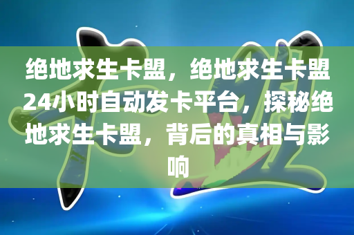 绝地求生卡盟，绝地求生卡盟24小时自动发卡平台，探秘绝地求生卡盟，背后的真相与影响