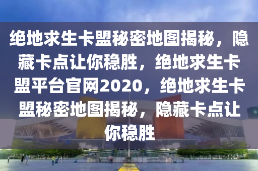 绝地求生卡盟秘密地图揭秘，隐藏卡点让你稳胜，绝地求生卡盟平台官网2020，绝地求生卡盟秘密地图揭秘，隐藏卡点让你稳胜