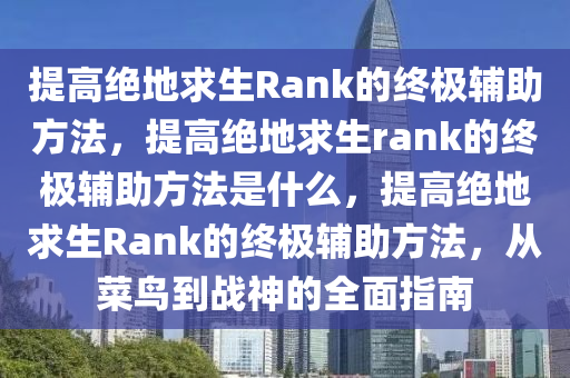 提高绝地求生Rank的终极辅助方法，提高绝地求生rank的终极辅助方法是什么，提高绝地求生Rank的终极辅助方法，从菜鸟到战神的全面指南