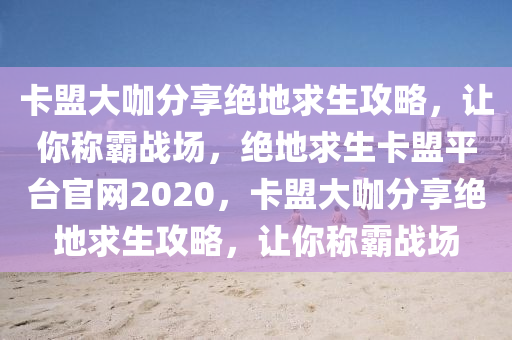 卡盟大咖分享绝地求生攻略，让你称霸战场，绝地求生卡盟平台官网2020，卡盟大咖分享绝地求生攻略，让你称霸战场