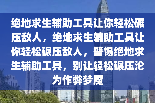 绝地求生辅助工具让你轻松碾压敌人，绝地求生辅助工具让你轻松碾压敌人，警惕绝地求生辅助工具，别让轻松碾压沦为作弊梦魇