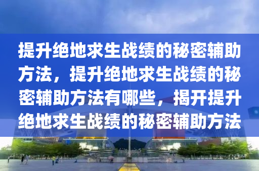 提升绝地求生战绩的秘密辅助方法，提升绝地求生战绩的秘密辅助方法有哪些，揭开提升绝地求生战绩的秘密辅助方法