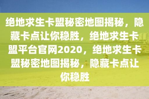 绝地求生卡盟秘密地图揭秘，隐藏卡点让你稳胜，绝地求生卡盟平台官网2020，绝地求生卡盟秘密地图揭秘，隐藏卡点让你稳胜