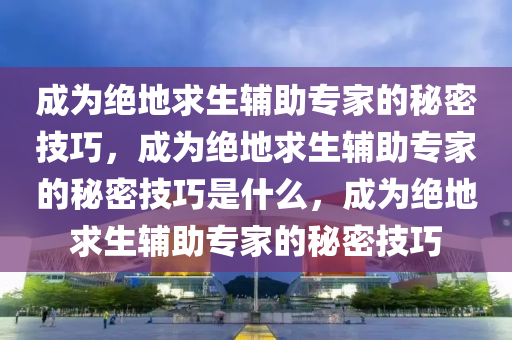 成为绝地求生辅助专家的秘密技巧，成为绝地求生辅助专家的秘密技巧是什么，成为绝地求生辅助专家的秘密技巧