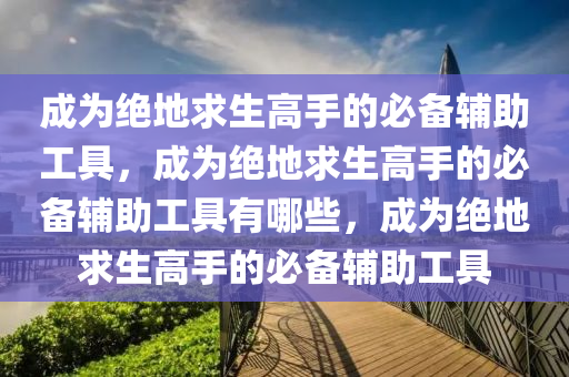 成为绝地求生高手的必备辅助工具，成为绝地求生高手的必备辅助工具有哪些，成为绝地求生高手的必备辅助工具