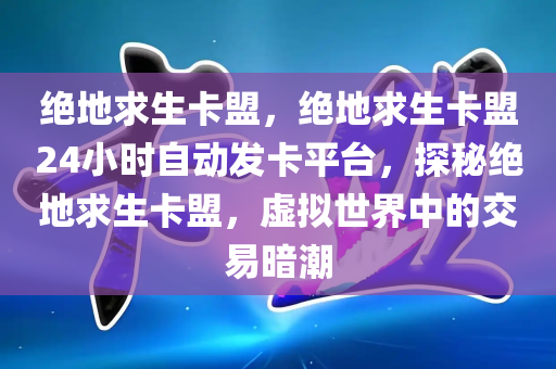 绝地求生卡盟，绝地求生卡盟24小时自动发卡平台，探秘绝地求生卡盟，虚拟世界中的交易暗潮