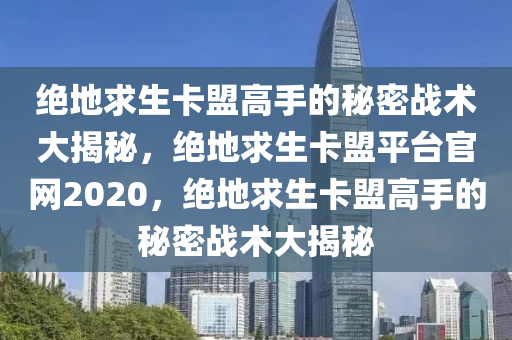 绝地求生卡盟高手的秘密战术大揭秘，绝地求生卡盟平台官网2020，绝地求生卡盟高手的秘密战术大揭秘