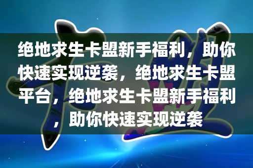 绝地求生卡盟新手福利，助你快速实现逆袭，绝地求生卡盟平台，绝地求生卡盟新手福利，助你快速实现逆袭