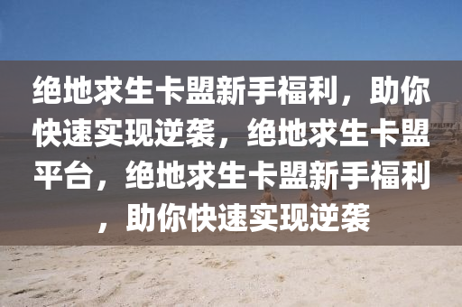 绝地求生卡盟新手福利，助你快速实现逆袭，绝地求生卡盟平台，绝地求生卡盟新手福利，助你快速实现逆袭