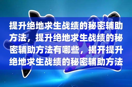 提升绝地求生战绩的秘密辅助方法，提升绝地求生战绩的秘密辅助方法有哪些，揭开提升绝地求生战绩的秘密辅助方法