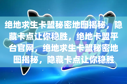 绝地求生卡盟秘密地图揭秘，隐藏卡点让你稳胜，绝地卡盟平台官网，绝地求生卡盟秘密地图揭秘，隐藏卡点让你稳胜