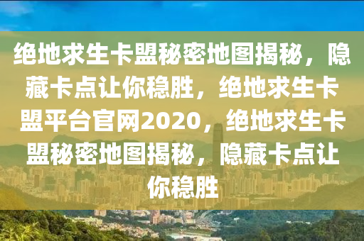 绝地求生卡盟秘密地图揭秘，隐藏卡点让你稳胜，绝地求生卡盟平台官网2020，绝地求生卡盟秘密地图揭秘，隐藏卡点让你稳胜