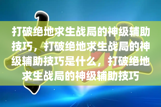 打破绝地求生战局的神级辅助技巧，打破绝地求生战局的神级辅助技巧是什么，打破绝地求生战局的神级辅助技巧