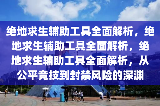 绝地求生辅助工具全面解析，绝地求生辅助工具全面解析，绝地求生辅助工具全面解析，从公平竞技到封禁风险的深渊