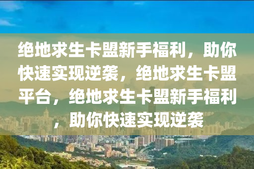 绝地求生卡盟新手福利，助你快速实现逆袭，绝地求生卡盟平台，绝地求生卡盟新手福利，助你快速实现逆袭