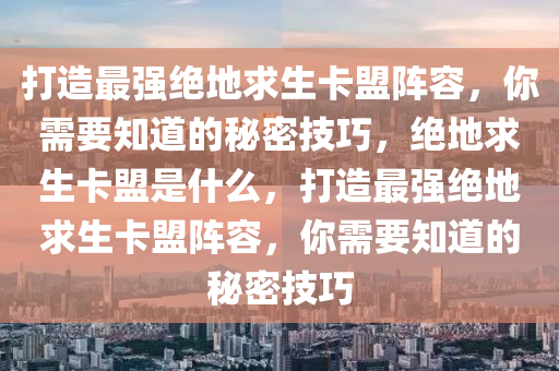打造最强绝地求生卡盟阵容，你需要知道的秘密技巧，绝地求生卡盟是什么，打造最强绝地求生卡盟阵容，你需要知道的秘密技巧