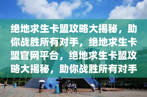 绝地求生卡盟攻略大揭秘，助你战胜所有对手，绝地求生卡盟官网平台，绝地求生卡盟攻略大揭秘，助你战胜所有对手