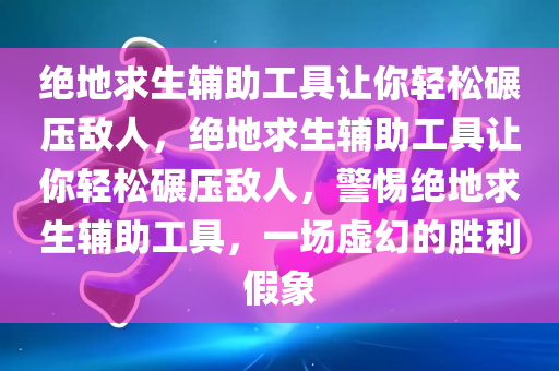 绝地求生辅助工具让你轻松碾压敌人，绝地求生辅助工具让你轻松碾压敌人，警惕绝地求生辅助工具，一场虚幻的胜利假象