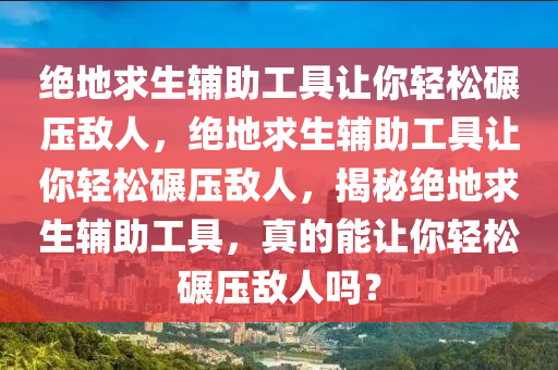 绝地求生辅助工具让你轻松碾压敌人，绝地求生辅助工具让你轻松碾压敌人，揭秘绝地求生辅助工具，真的能让你轻松碾压敌人吗？