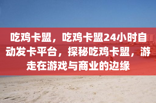 吃鸡卡盟，吃鸡卡盟24小时自动发卡平台，探秘吃鸡卡盟，游走在游戏与商业的边缘